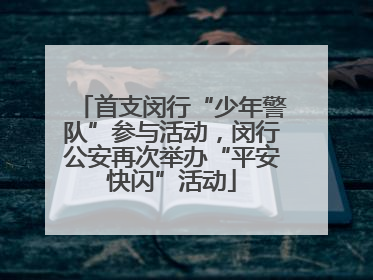 首支闵行“少年警队”参与活动，闵行公安再次举办“平安快闪”活动